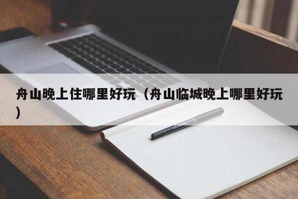 舟山晚上住哪里好玩（舟山临城晚上哪里好玩）