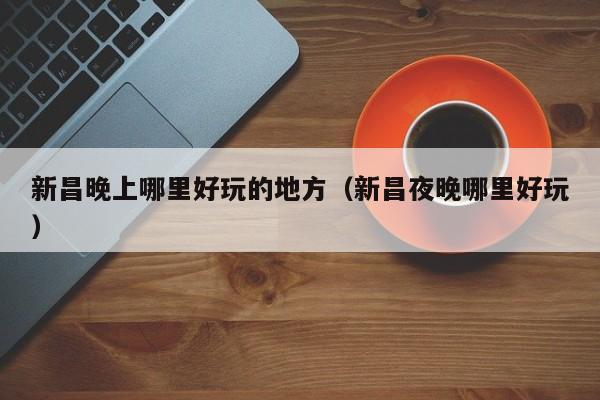 新昌晚上哪里好玩的地方（新昌夜晚哪里好玩）