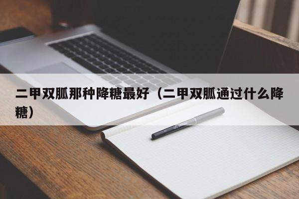 二甲双胍那种降糖最好（二甲双胍通过什么降糖）