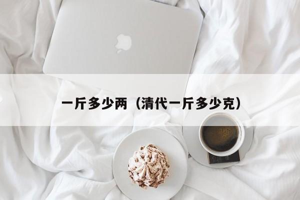 一斤多少两（清代一斤多少克）