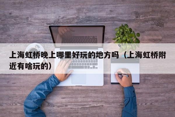 上海虹桥晚上哪里好玩的地方吗（上海虹桥附近有啥玩的）