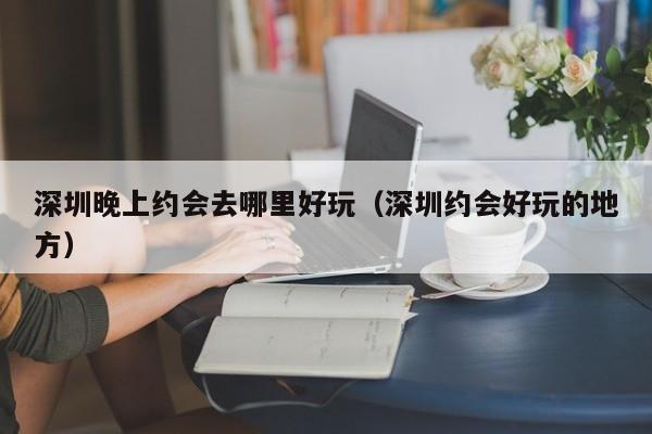 深圳晚上约会去哪里好玩（深圳约会好玩的地方）