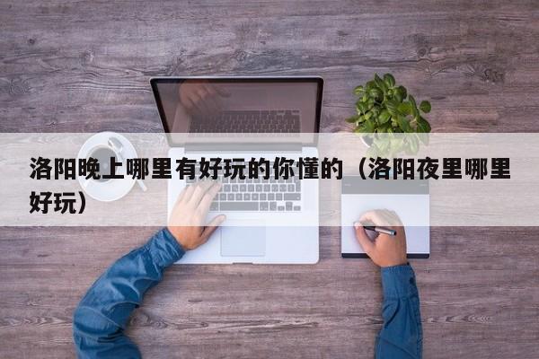 洛阳晚上哪里有好玩的你懂的（洛阳夜里哪里好玩）