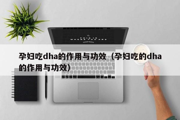 孕妇吃dha的作用与功效（孕妇吃的dha的作用与功效）