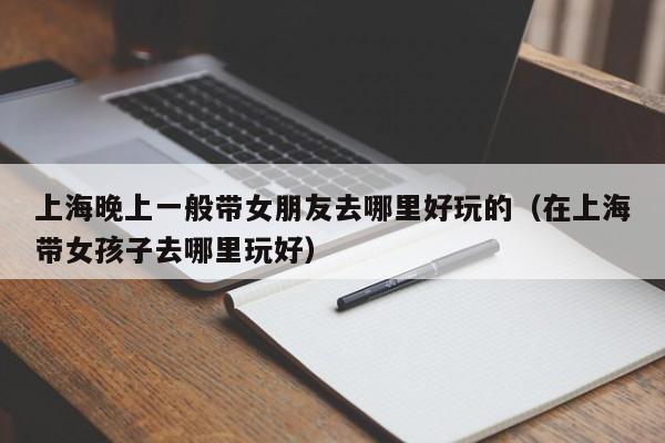 上海晚上一般带女朋友去哪里好玩的（在上海带女孩子去哪里玩好）