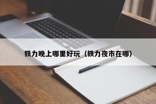 铁力晚上哪里好玩（铁力夜市在哪）