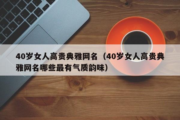 40岁女人高贵典雅网名（40岁女人高贵典雅网名哪些最有气质韵味）