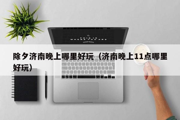 除夕济南晚上哪里好玩（济南晚上11点哪里好玩）