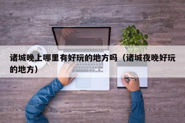 诸城晚上哪里有好玩的地方吗（诸城夜晚好玩的地方）