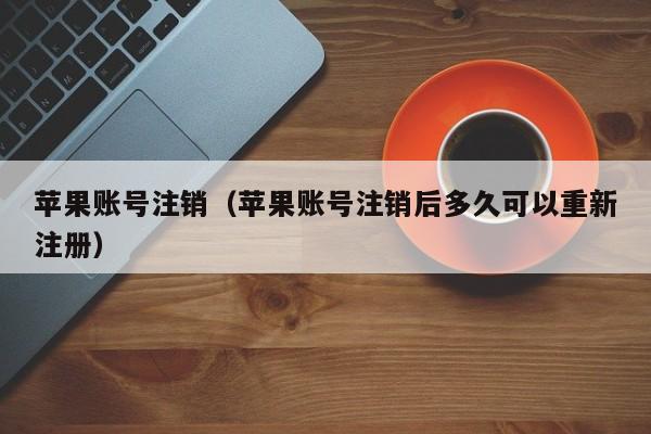 苹果账号注销（苹果账号注销后多久可以重新注册）