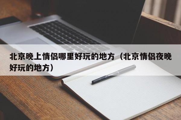 北京晚上情侣哪里好玩的地方（北京情侣夜晚好玩的地方）