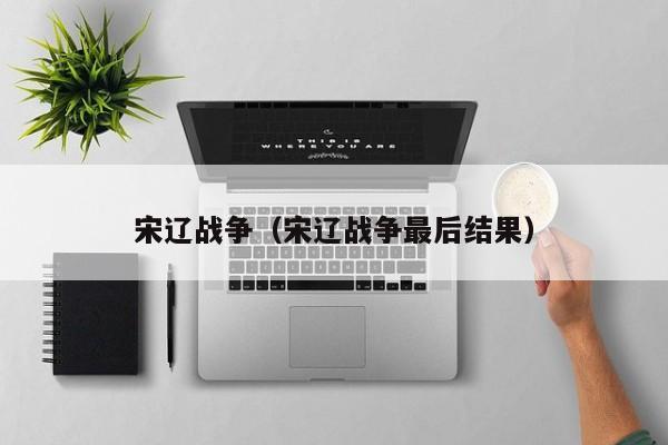 宋辽战争（宋辽战争最后结果）