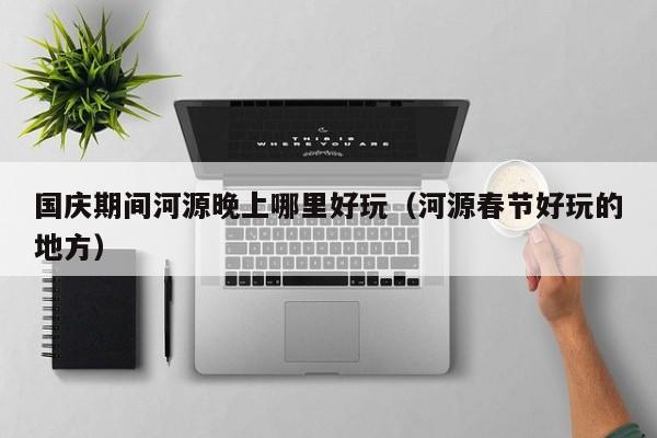 国庆期间河源晚上哪里好玩（河源春节好玩的地方）