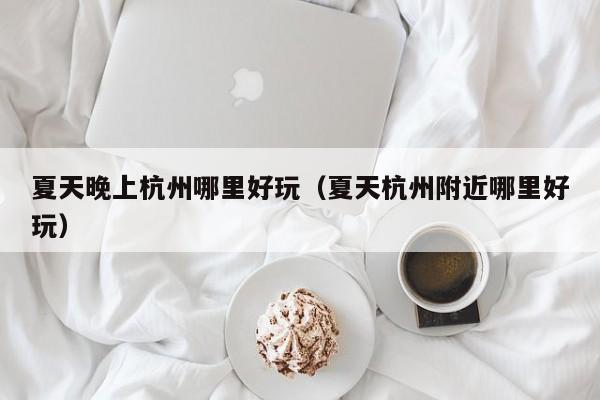 夏天晚上杭州哪里好玩（夏天杭州附近哪里好玩）