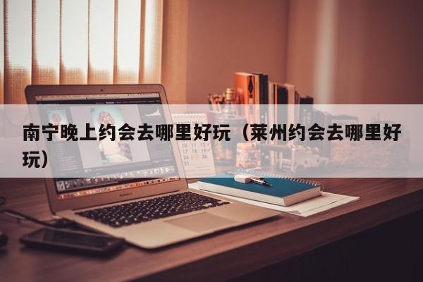 南宁晚上约会去哪里好玩（莱州约会去哪里好玩）