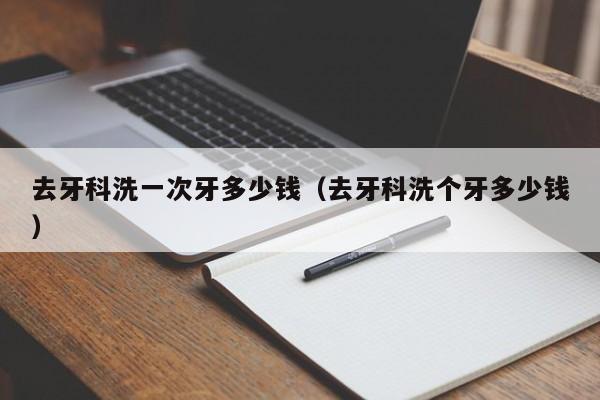 去牙科洗一次牙多少钱（去牙科洗个牙多少钱）