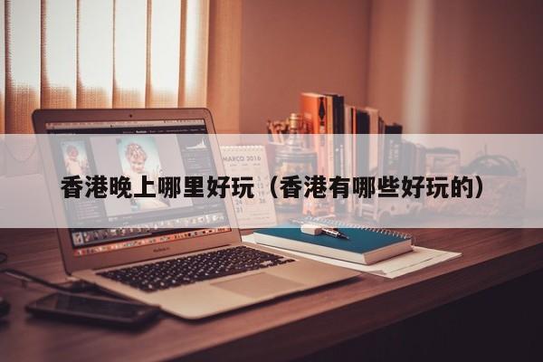 香港晚上哪里好玩（香港有哪些好玩的）