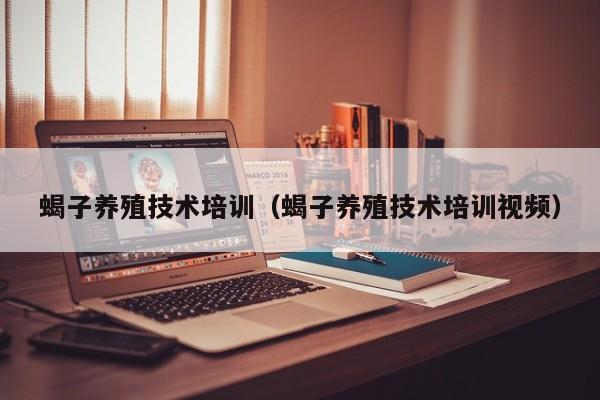 蝎子养殖技术培训（蝎子养殖技术培训视频）