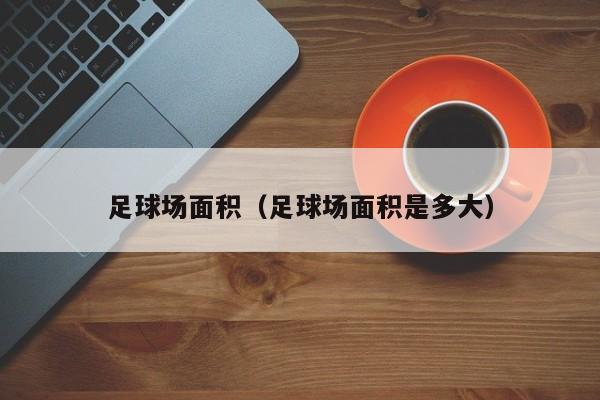 足球场面积（足球场面积是多大）
