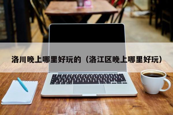 洛川晚上哪里好玩的（洛江区晚上哪里好玩）