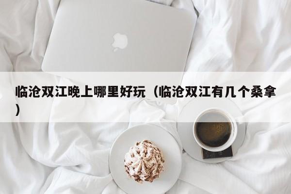 临沧双江晚上哪里好玩（临沧双江有几个桑拿）