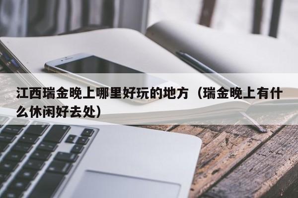 江西瑞金晚上哪里好玩的地方（瑞金晚上有什么休闲好去处）