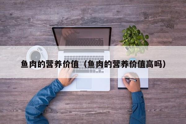 鱼肉的营养价值（鱼肉的营养价值高吗）