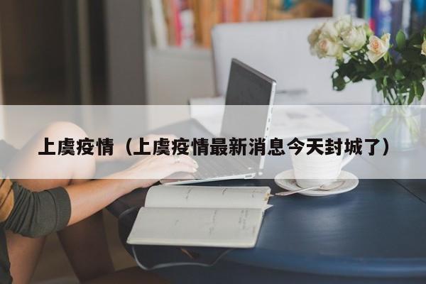 上虞疫情（上虞疫情最新消息今天封城了）