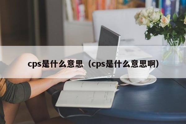 cps是什么意思（cps是什么意思啊）
