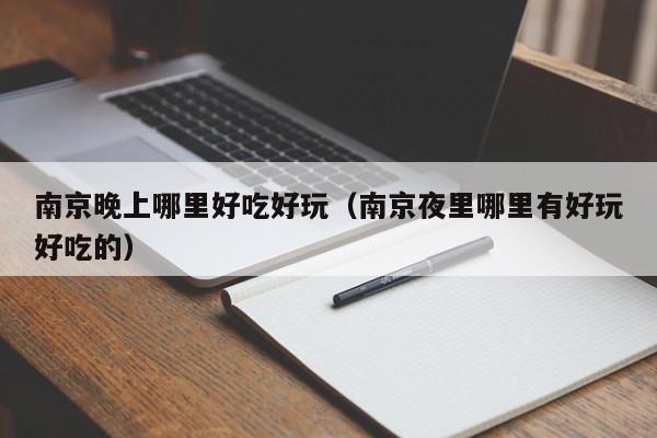 南京晚上哪里好吃好玩（南京夜里哪里有好玩好吃的）