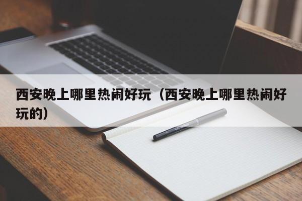 西安晚上哪里热闹好玩（西安晚上哪里热闹好玩的）