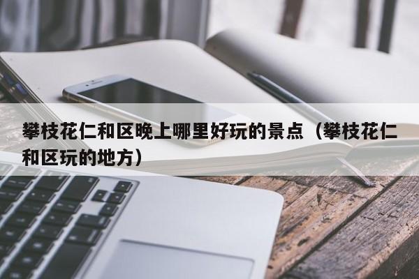 攀枝花仁和区晚上哪里好玩的景点（攀枝花仁和区玩的地方）