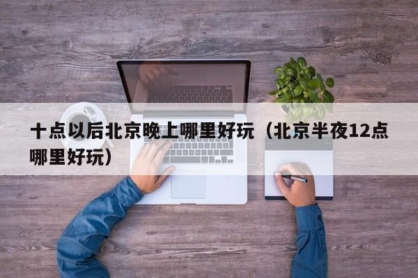 十点以后北京晚上哪里好玩（北京半夜12点哪里好玩）