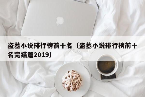 盗墓小说排行榜前十名（盗墓小说排行榜前十名完结篇2019）