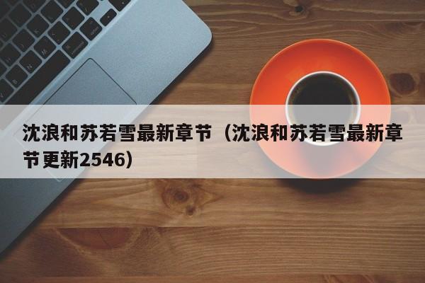 沈浪和苏若雪最新章节（沈浪和苏若雪最新章节更新2546）