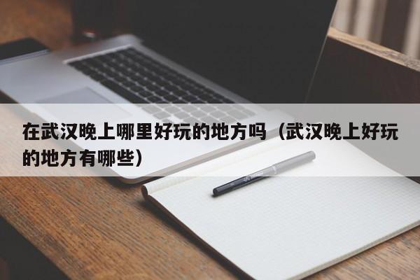 在武汉晚上哪里好玩的地方吗（武汉晚上好玩的地方有哪些）