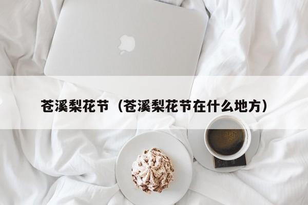 苍溪梨花节（苍溪梨花节在什么地方）