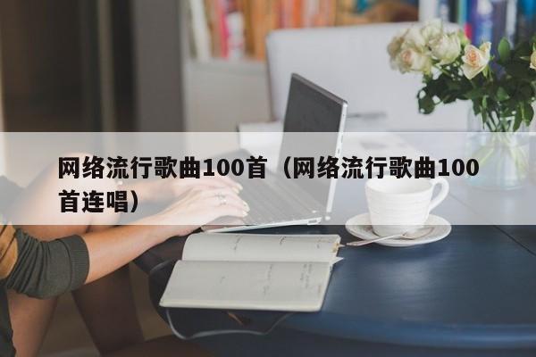 网络流行歌曲100首（网络流行歌曲100首连唱）