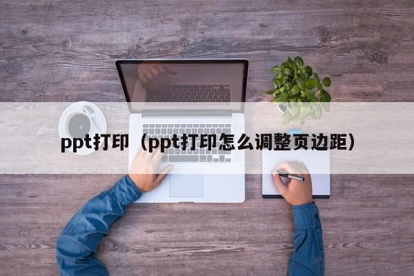 ppt打印（ppt打印怎么调整页边距）