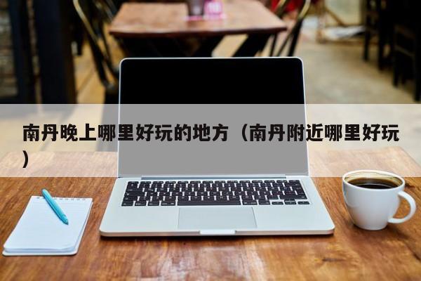 南丹晚上哪里好玩的地方（南丹附近哪里好玩）