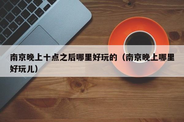 南京晚上十点之后哪里好玩的（南京晚上哪里好玩儿）