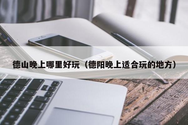 德山晚上哪里好玩（德阳晚上适合玩的地方）