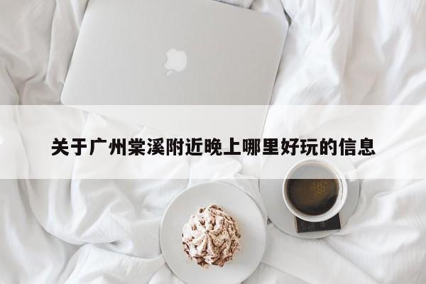 关于广州棠溪附近晚上哪里好玩的信息