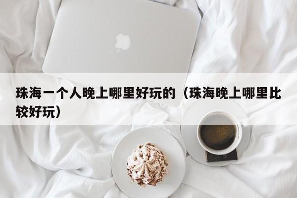 珠海一个人晚上哪里好玩的（珠海晚上哪里比较好玩）