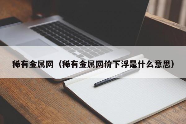 稀有金属网（稀有金属网价下浮是什么意思）
