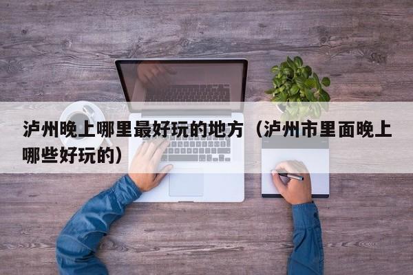 泸州晚上哪里最好玩的地方（泸州市里面晚上哪些好玩的）