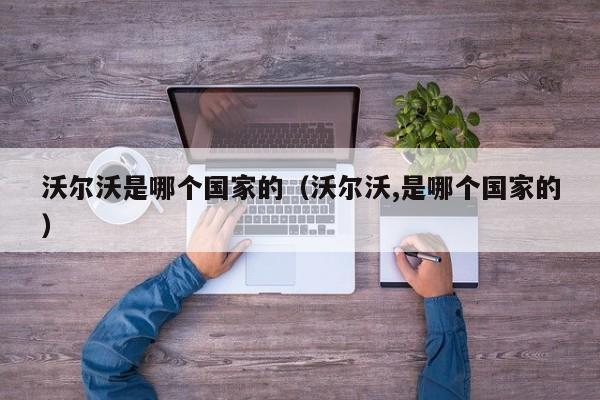 沃尔沃是哪个国家的（沃尔沃,是哪个国家的）