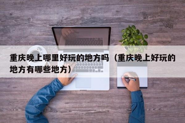 重庆晚上哪里好玩的地方吗（重庆晚上好玩的地方有哪些地方）