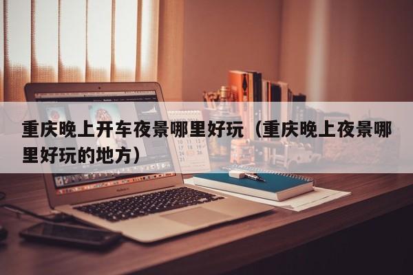 重庆晚上开车夜景哪里好玩（重庆晚上夜景哪里好玩的地方）