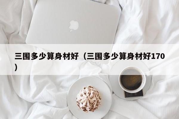 三围多少算身材好（三围多少算身材好170）